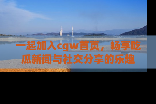 一起加入cgw首页,畅享吃瓜新闻与社交分享的乐趣