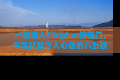一起进入51cgfun传送门,探寻那些令人心动的八卦故事吧!