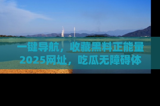 一键导航,收藏黑料正能量2025网址,吃瓜无障碍体验