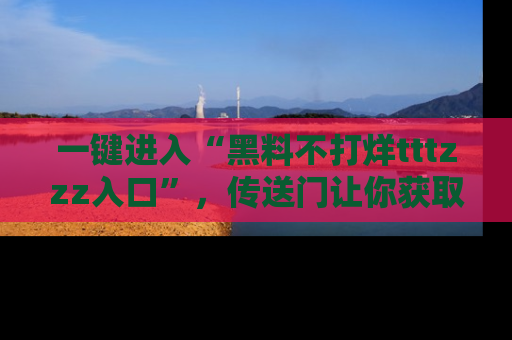 一键进入“黑料不打烊tttzzz入口”,传送门让你获取即时娱乐新闻