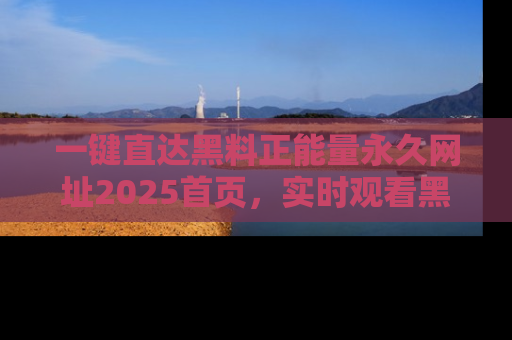一键直达黑料正能量永久网址2025首页,实时观看黑料大汇总