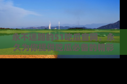 永不迷路的51吃瓜官网,永久为你提供吃瓜必备的精彩资讯