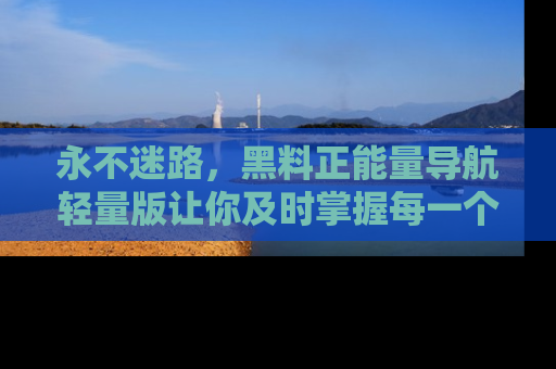 永不迷路,黑料正能量导航轻量版让你及时掌握每一个劲爆消息!