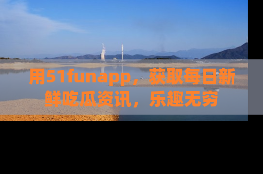 用51funapp,获取每日新鲜吃瓜资讯,乐趣无穷