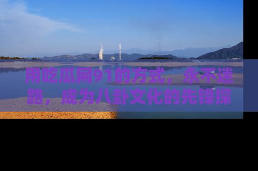 用吃瓜网91的方式,永不迷路,成为八卦文化的先锋探索者