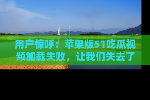 用户惊呼:苹果版51吃瓜视频加载失败,让我们失去了宝贵资源!