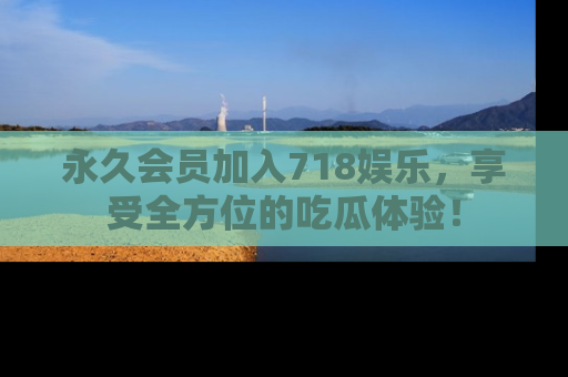 永久会员加入718娱乐,享受全方位的吃瓜体验!