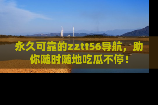 永久可靠的zztt56导航,助你随时随地吃瓜不停!