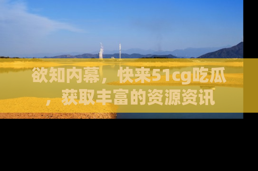 欲知内幕,快来51cg吃瓜,获取丰富的资源资讯