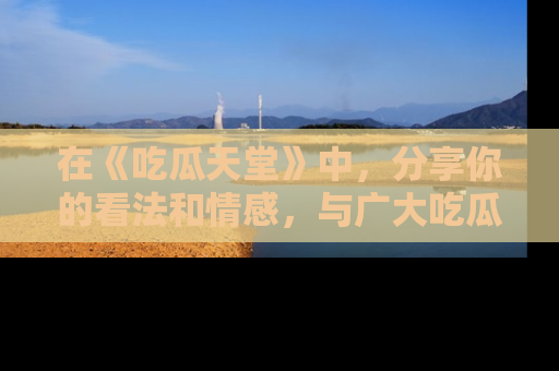 在《吃瓜天堂》中,分享你的看法和情感,与广大吃瓜群众一同欢笑与思考!