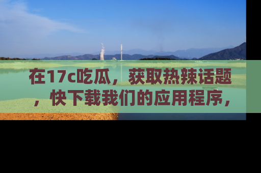 在17c吃瓜,获取热辣话题,快下载我们的应用程序,地址轻松找到!