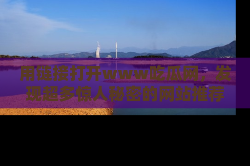 用链接打开www吃瓜网,发现超多惊人秘密的网站推荐!