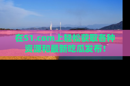 在51.com上轻松获取各种资源和最新吃瓜发布!