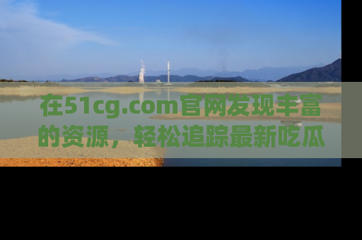 在51cg.com官网发现丰富的资源,轻松追踪最新吃瓜热点