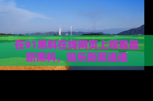 在91黑料在线网页上观看最新黑料,娱乐新闻速递