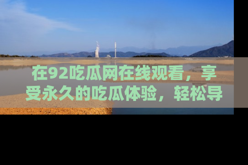 在92吃瓜网在线观看,享受永久的吃瓜体验,轻松导航追踪热门话题!