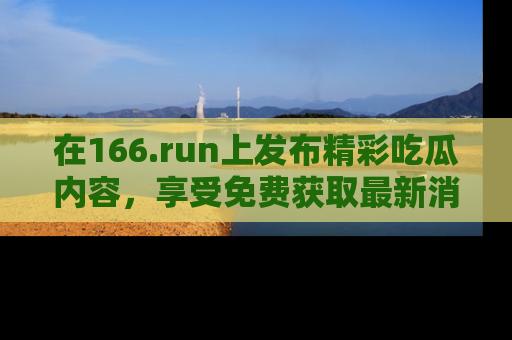 在166.run上发布精彩吃瓜内容,享受免费获取最新消息的乐趣!