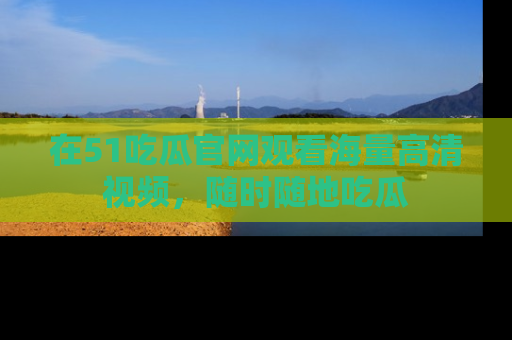 在51吃瓜官网观看海量高清视频,随时随地吃瓜