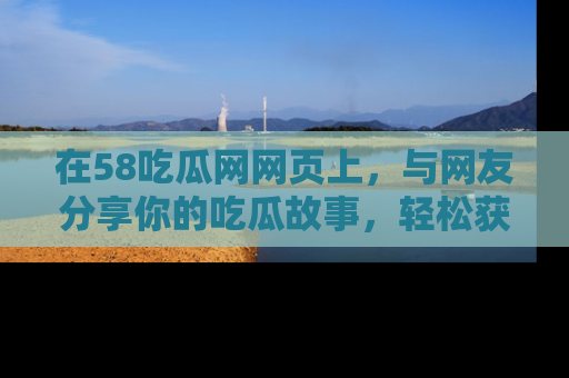 在58吃瓜网网页上,与网友分享你的吃瓜故事,轻松获取热门趣闻