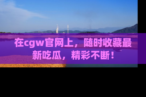 在cgw官网上,随时收藏最新吃瓜,精彩不断!