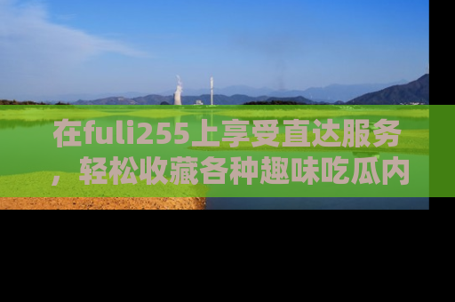 在fuli255上享受直达服务,轻松收藏各种趣味吃瓜内容,陪你欢笑!