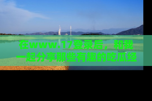 在www.17登录后,和我一起分享那些有趣的吃瓜经历吧!