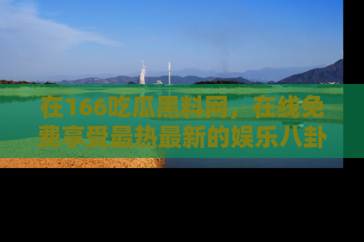 在166吃瓜黑料网,在线免费享受最热最新的娱乐八卦!