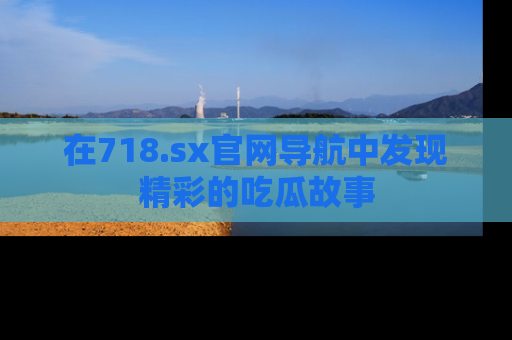 在718.sx官网导航中发现精彩的吃瓜故事