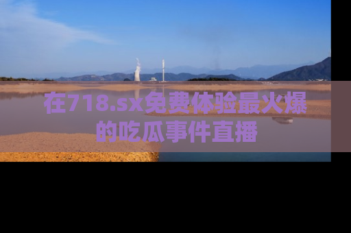 在718.sx免费体验最火爆的吃瓜事件直播