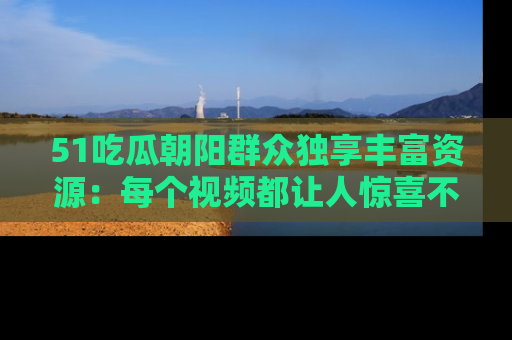 51吃瓜朝阳群众独享丰富资源:每个视频都让人惊喜不已!