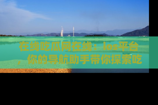 在线吃瓜网在线:ios平台,你的导航助手带你探索吃瓜新天地!