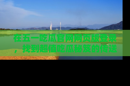 在五一吃瓜官网网页版登录,找到超值吃瓜秘笈的传送门!