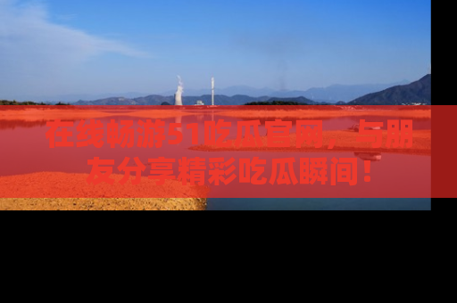 在线畅游51吃瓜官网,与朋友分享精彩吃瓜瞬间!