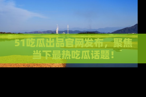 51吃瓜出品官网发布,聚焦当下最热吃瓜话题!