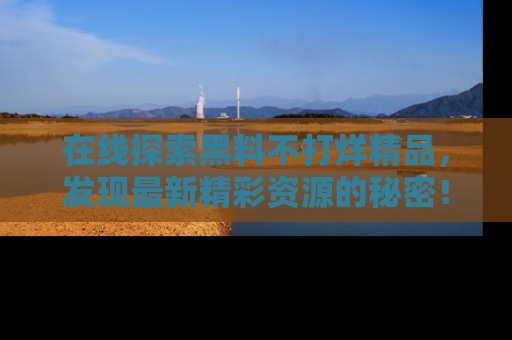 在线探索黑料不打烊精品,发现最新精彩资源的秘密!