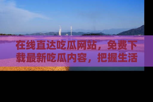 在线直达吃瓜网站,免费下载最新吃瓜内容,把握生活乐趣!