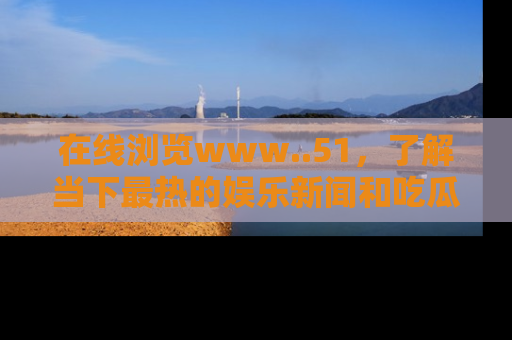 在线浏览www..51,了解当下最热的娱乐新闻和吃瓜话题