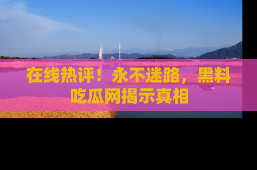 在线热评!永不迷路,黑料吃瓜网揭示真相