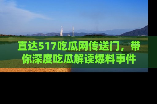 直达517吃瓜网传送门,带你深度吃瓜解读爆料事件