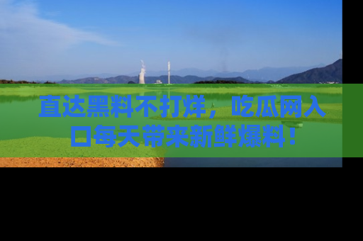 直达黑料不打烊,吃瓜网入口每天带来新鲜爆料!
