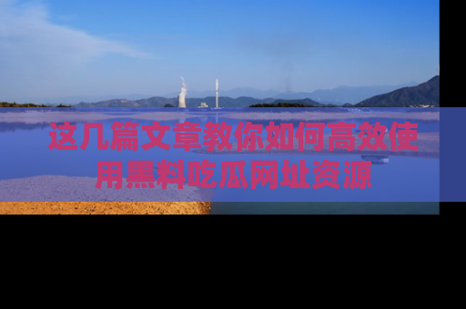 这几篇文章教你如何高效使用黑料吃瓜网址资源