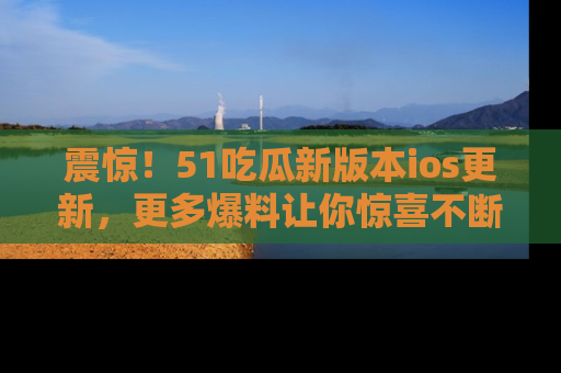 震惊!51吃瓜新版本ios更新,更多爆料让你惊喜不断,赶快来看吧!