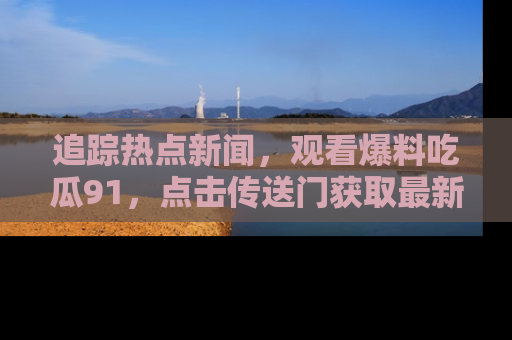 追踪热点新闻,观看爆料吃瓜91,点击传送门获取最新更新!