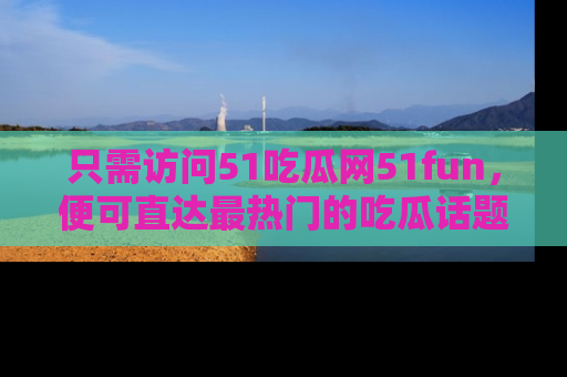只需访问51吃瓜网51fun,便可直达最热门的吃瓜话题和资讯