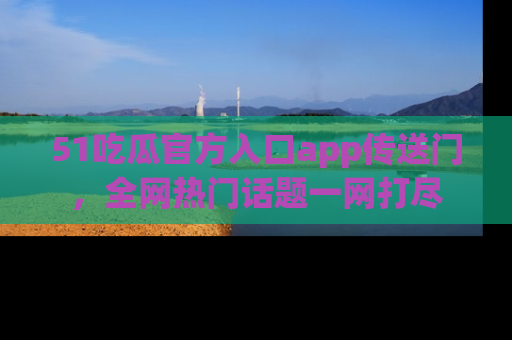 51吃瓜官方入口app传送门，全网热门话题一网打尽
