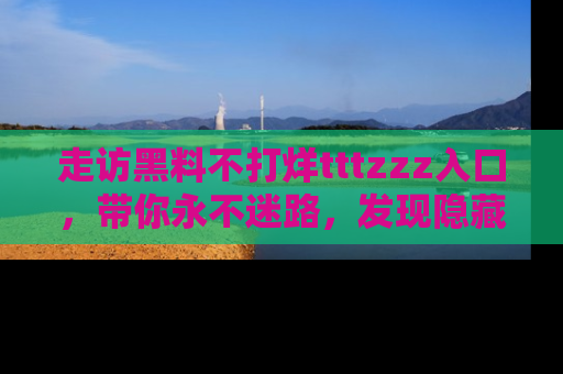 走访黑料不打烊tttzzz入口,带你永不迷路,发现隐藏的黑幕