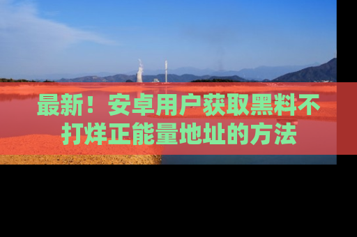 最新!安卓用户获取黑料不打烊正能量地址的方法