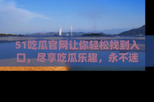 51吃瓜官网让你轻松找到入口,尽享吃瓜乐趣,永不迷路!