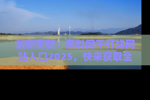 最新更新:黑料网不打烊网站入口2025,快来获取全新链接和网址!