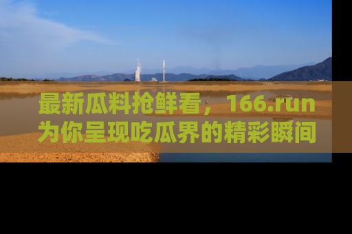 最新瓜料抢鲜看,166.run为你呈现吃瓜界的精彩瞬间!